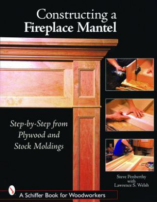 Carte Constructing a Fireplace Mantel: Step-by-Step from Plywood and Stock Moldings Lawrence S. Welsh