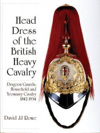 Książka Head Dress of the British Heavy Cavalry : Dragoon Guards, Household, and Yeomanry Cavalry 1842-1922 J. J. David Rowe