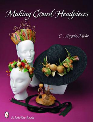 Carte Making Gourd Headpieces: Decorating and Creating Headgear for Every Occasion Angela Mohr