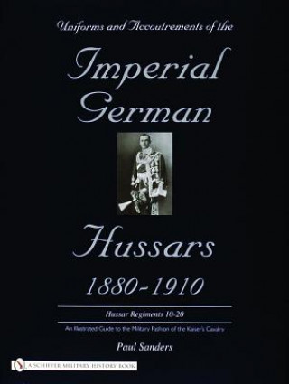 Book Uniforms and Accoutrements of the Imperial German Hussars 1880-1910 - An Illustrated Guide to the Military Fashion of the Kaiser's Cavalry: 10th throu Paul Sanders