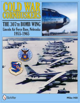 Βιβλίο Cold War Cornhuskers: The 307th Bomb Wing Lincoln Air Force Base Nebraska 1955-1965 Mike Hill