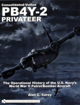 Könyv Consolidated-Vultee PB4Y-2 Privateer: The erational History of the U.S. Navy's World War II Patrol/Bomber Aircraft Allen C. Carey