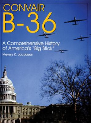 Carte Convair B-36:: A Comprehensive History of America's "Big Stick" Meyers K. Jacobsen