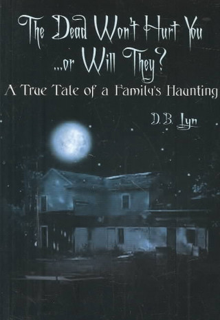 Kniha Dead Won't Hurt You...Or Will They?: A True Tale of a Familys Haunting D. B. Lyn