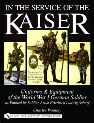 Carte In the Service of the Kaiser: Uniforms and Equipment of the World War I German Soldier as Painted by Soldier-Artist Friedrich Ludwig Scharf Charles Woolley