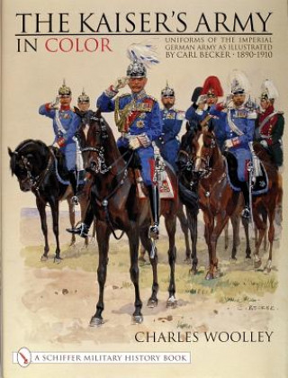 Book Kaiser's Army In Color: Uniforms of the Imperial German Army as Illustrated by Carl Becker 1890-1910 Charles Woolley