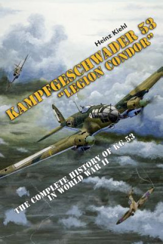 Könyv Kampfgeschwader 53 "Legion Condor": The Complete History of KG 53 in World War II Heinz Kiehl