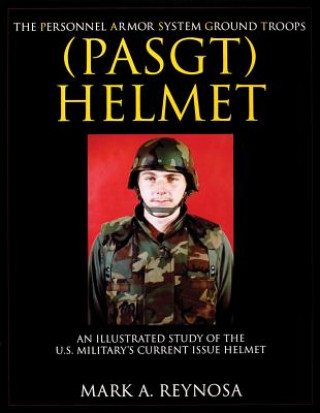 Könyv Personnel Armor System Ground Tr (PASGT) Helmet: An Illustrated Study of the U.S. Militarys Current Issue Helmet Mark A. Reynosa