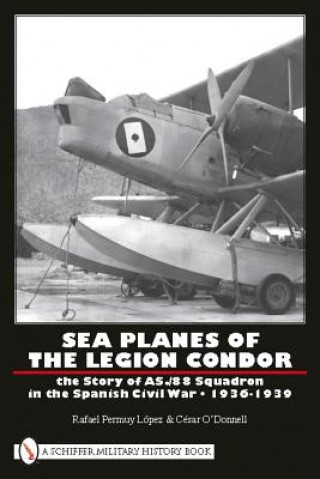 Könyv Sea Planes of the Legion Condor: The Story of AS./88 Squadron in the Spanish Civil War, 1936-1939 Cesar O'Donnell