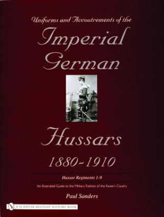 Carte Uniforms & Accoutrements of the Imperial German Hussars 1880-1910 - An Illustrated Guide to the Military Fashion of the Kaiser's Cavalry Paul Sanders