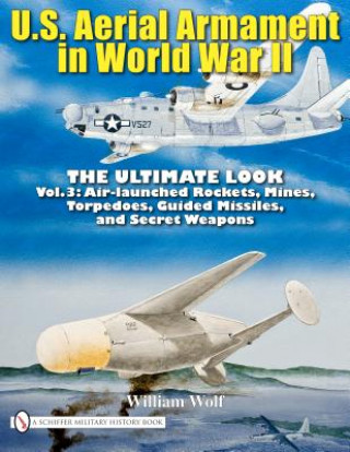 Kniha U.S. Aerial Armament in World War II - Ultimate Look: Vol 3: Air Launched Rockets, Mines, Torpedoes, Guided Missiles and Secret Weapons William Wolf