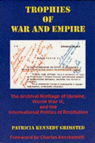 Kniha Trophies of War & Empire - The Archival Heritage of Ukraine, World War II, & the International Politics of Restitution Patricia Kennedy Grimsted