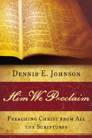 Książka Him We Proclaim: Preaching Christ from All the Scriptures Dennis E Johnson