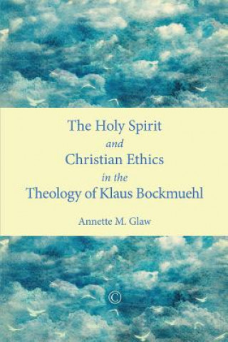 Kniha Holy Spirit and Christian Ethics in the Theology of Klaus Bockmuehl Annette M. Glaw