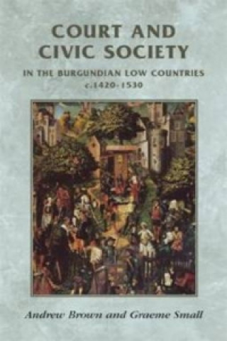 Kniha Court and Civic Society in the Burgundian Low Countries C.1420-1530 Graeme Small