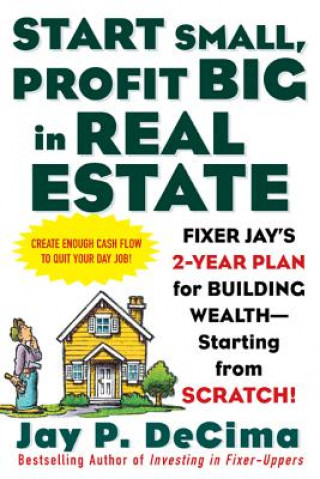 Carte Start Small, Profit Big in Real Estate: Fixer Jay's 2-Year Plan for Building Wealth - Starting from Scratch Jay P. DeCima