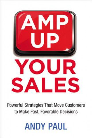 Kniha Amp Up Your Sales: Powerful Strategies That Move Customers to Make Fast, Favorable Decisions Andy Paul