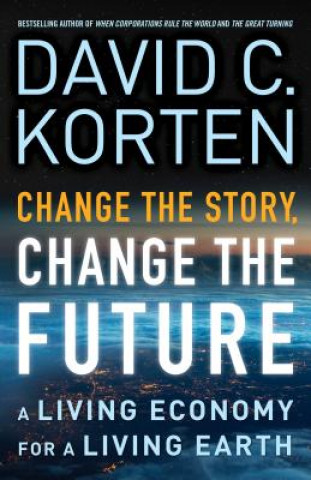 Könyv Change the Story, Change the Future: A Living Economy for a Living Earth David C Korten