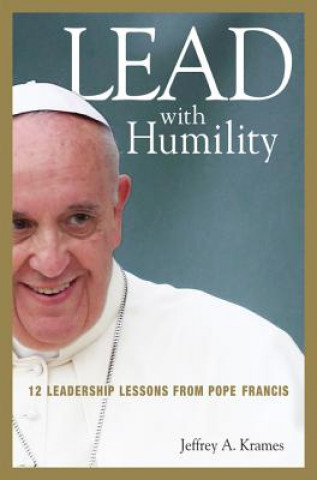 Carte Lead with Humility: 12 Leadership Lessons from Pope Francis Jeffrey A. Krames