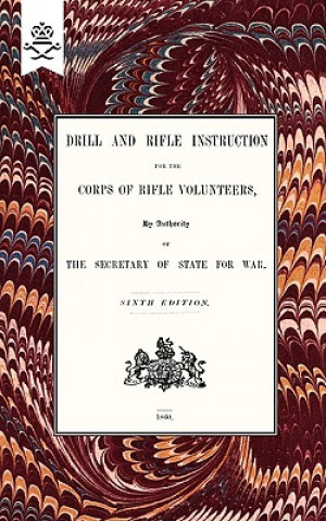 Kniha Drill And RIfle Instruction For The Corps Of Rifle Volunteers 1860 War Office