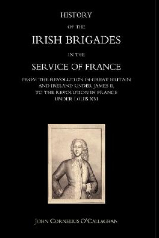 Carte History of the Irish Brigades in the Service of France from the Revolution in Great Britain and Ireland Under James II, to the Revolution in France Un John Cornelius O'Callaghan