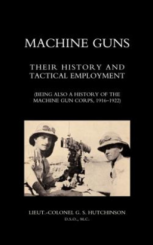 Knjiga Machine Guns: Their History and Tactical Employment (being Also a History of the Machine Gun Corps,1916-1922) Graham Seton Hutchinson