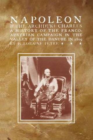 Книга NAPOLEON & THE ARCHDUKE CHARLESA history of the Franco-Austrian Campaign in the Valley of the Danube in 1819 F Loraine Petre