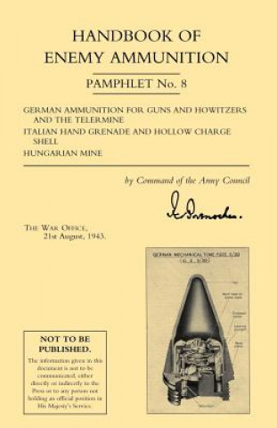 Carte Handbook of Enemy Ammunition: War Office Pamphlet No 8; German Ammunition for Guns and Howitzers and the Tellermine. Italian Hand Grenade and Hollow C Office 22 August 1943 War Office 22 August 1943