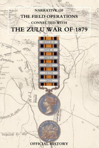 Carte Narrative of the Field Operations Connected with the Zulu War of 1879 Prepared in the Intelligence Branch of T