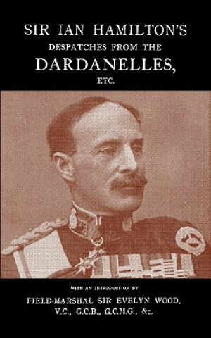Könyv SIR IAN HAMILTON's DESPATCHES FROM THE DARDANLLES, Etc. Sir Evelyn Field-Marshal