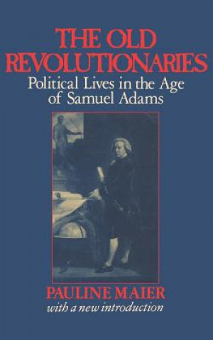 Carte Old Revolutionaries - Political Lives in the Age of Samuel Adams P. Maier