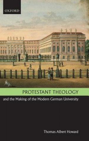 Kniha Protestant Theology and the Making of the Modern German University Thomas Albert Howard