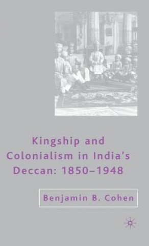 Kniha Kingship and Colonialism in India's Deccan 1850-1948 Benjamin B. Cohen