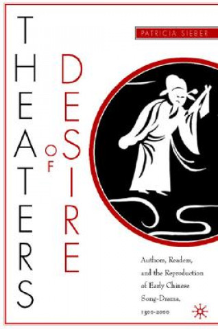 Könyv Theaters of Desire: Authors, Readers, and the Reproduction of Early Chinese Song-Drama, 1300-2000 Patricia Sieber