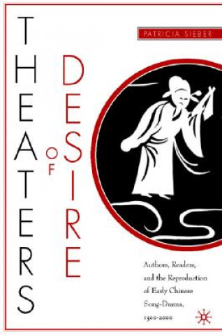 Knjiga Theaters of Desire: Authors, Readers, and the Reproduction of Early Chinese Song-Drama, 1300-2000 Patricia Sieber