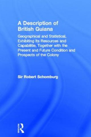 Kniha Description of British Guiana, Geographical and Statistical, Exhibiting Its Resources and Capabilities, Together with the Present and Future Condition Sir Robert Hermann Schomburgk