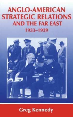 Könyv Anglo-American Strategic Relations and the Far East, 1933-1939 Greg Kennedy