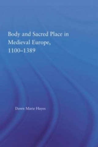 Kniha Body and Sacred Place in Medieval Europe, 1100-1389 Dawn Marie Hayes
