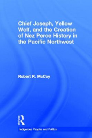Könyv Chief Joseph, Yellow Wolf and the Creation of Nez Perce History in the Pacific Northwest Robert Ross McCoy