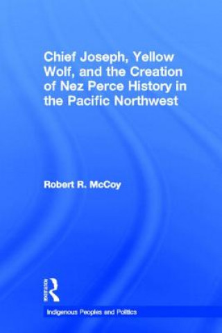 Kniha Chief Joseph, Yellow Wolf and the Creation of Nez Perce History in the Pacific Northwest Robert Ross McCoy