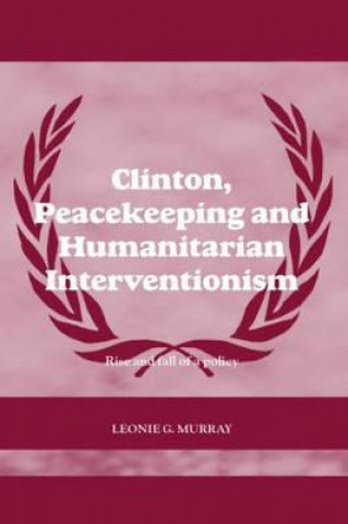 Könyv Clinton, Peacekeeping and Humanitarian Interventionism Leonie Murray