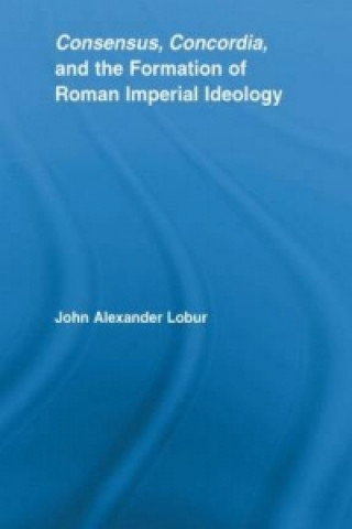 Carte Consensus, Concordia and the Formation of Roman Imperial Ideology John Alexander Lobur
