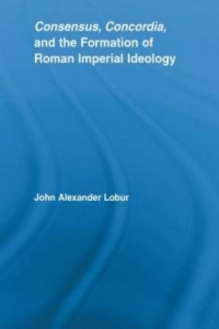 Kniha Consensus, Concordia and the Formation of Roman Imperial Ideology John Alexander Lobur