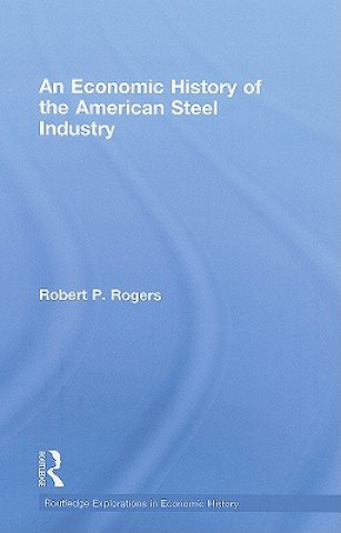 Книга Economic History of the American Steel Industry Robert P. Rogers