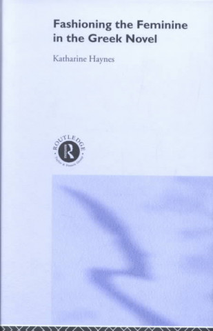 Könyv Fashioning the Feminine in the Greek Novel Katharine Haynes