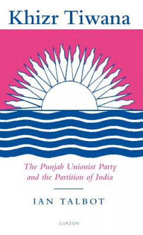 Kniha Khizr Tiwana, the Punjab Unionist Party and the Partition of India Ian Talbot