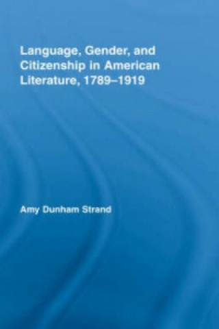 Carte Language, Gender, and Citizenship in American Literature, 1789-1919 Amy Dunham Strand