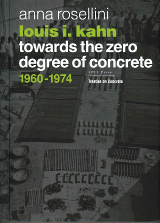Carte Louis I. Kahn -Towards the Zero Degree of Concrete - 1960-1974 Anna Rosellini