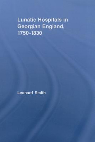 Könyv Lunatic Hospitals in Georgian England, 1750-1830 Leonard Smith