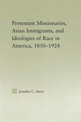 Könyv Protestant Missionaries, Asian Immigrants, and Ideologies of Race in America, 1850-1924 Jennifer Snow